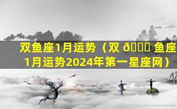 双鱼座1月运势（双 💐 鱼座1月运势2024年第一星座网）